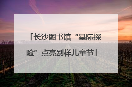 长沙图书馆“星际探险”点亮别样儿童节