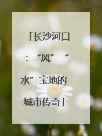 长沙河口：“风”“水”宝地的城市传奇