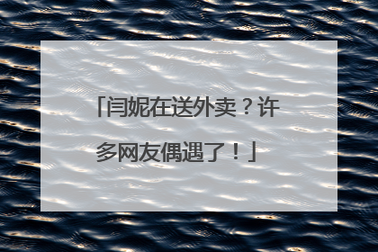 闫妮在送外卖？许多网友偶遇了！