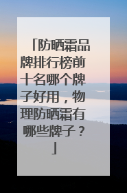 防晒霜品牌排行榜前十名哪个牌子好用，物理防晒霜有哪些牌子？