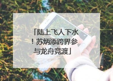陆上飞人下水！苏炳添跨界参与龙舟竞渡