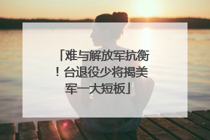 难与解放军抗衡！台退役少将揭美军一大短板