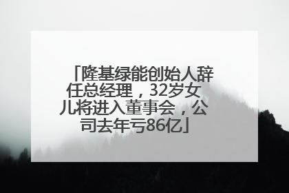 隆基绿能创始人辞任总经理，32岁女儿将进入董事会，公司去年亏86亿
