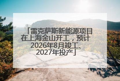 雷克萨斯新能源项目在上海金山开工，预计2026年8月竣工、2027年投产
