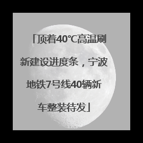 顶着40℃高温刷新建设进度条，宁波地铁7号线40辆新车整装待发