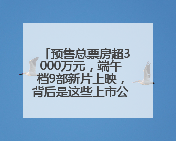 预售总票房超3000万元，端午档9部新片上映，背后是这些上市公司布局