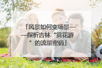 风景如何变场景——探析吉林“赏花游”的流量密码