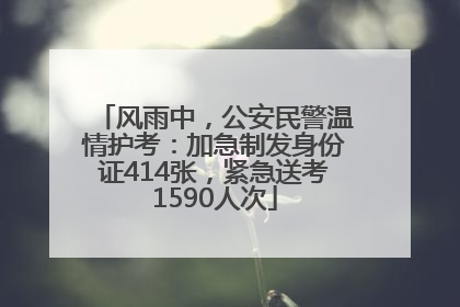 风雨中，公安民警温情护考：加急制发身份证414张，紧急送考1590人次