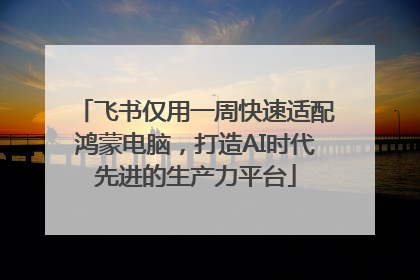 飞书仅用一周快速适配鸿蒙电脑，打造AI时代先进的生产力平台