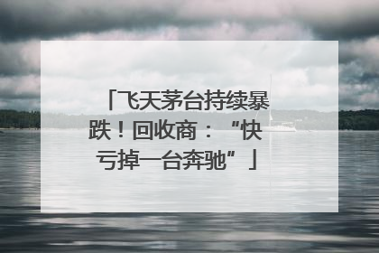 飞天茅台持续暴跌！回收商：“快亏掉一台奔驰”