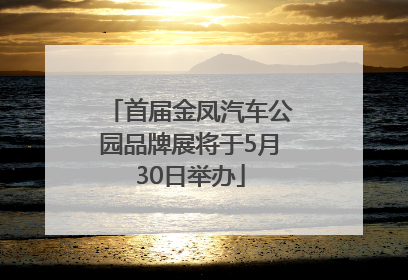 首届金凤汽车公园品牌展将于5月30日举办