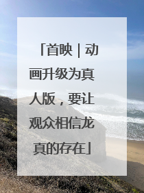 首映｜动画升级为真人版，要让观众相信龙真的存在
