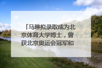 马琳拟录取成为北京体育大学博士，曾获北京奥运会冠军和4次世界杯冠军