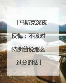 马斯克深夜反悔：不该对特朗普说那么过分的话