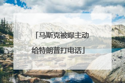 马斯克被曝主动给特朗普打电话
