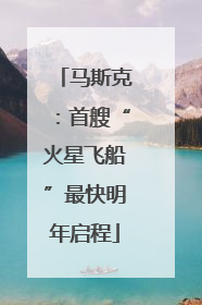 马斯克：首艘“火星飞船”最快明年启程
