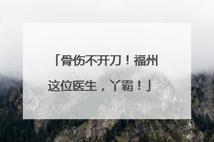 骨伤不开刀！福州这位医生，丫霸！