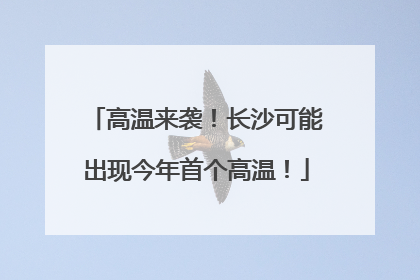 高温来袭！长沙可能出现今年首个高温！