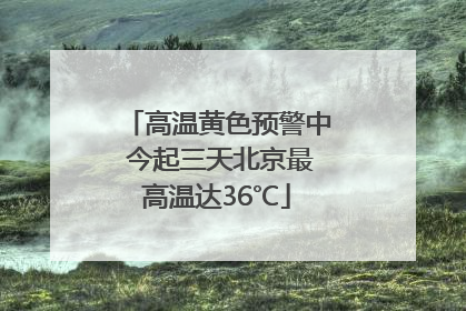 高温黄色预警中 今起三天北京最高温达36℃