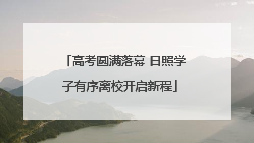 高考圆满落幕 日照学子有序离校开启新程