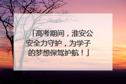 高考期间，淮安公安全力守护，为学子的梦想保驾护航！