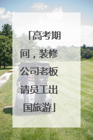 高考期间，装修公司老板请员工出国旅游