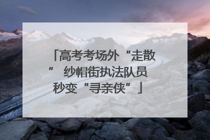 高考考场外“走散” 纱帽街执法队员秒变“寻亲侠”
