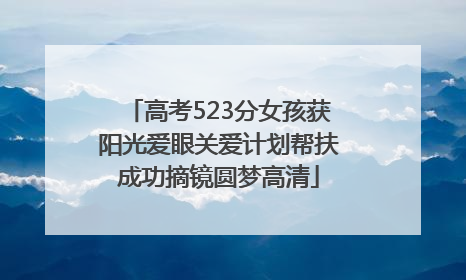 高考523分女孩获阳光爱眼关爱计划帮扶成功摘镜圆梦高清