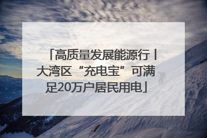 高质量发展能源行丨大湾区“充电宝”可满足20万户居民用电
