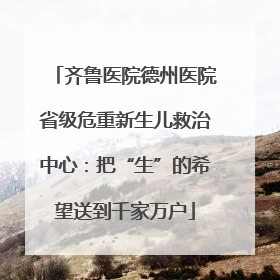 齐鲁医院德州医院省级危重新生儿救治中心：把“生”的希望送到千家万户
