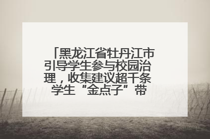 黑龙江省牡丹江市引导学生参与校园治理，收集建议超千条 学生“金点子”带来学校“新样子”