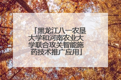 黑龙江八一农垦大学和河南农业大学联合攻关智能施药技术推广应用