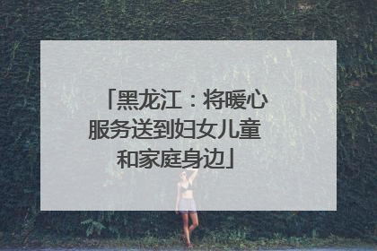 黑龙江：将暖心服务送到妇女儿童和家庭身边