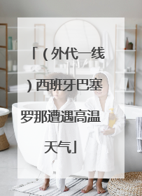 （外代一线）西班牙巴塞罗那遭遇高温天气