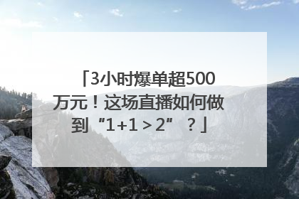 3小时爆单超500万元！这场直播如何做到“1+1＞2”？