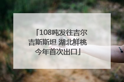 108吨发往吉尔吉斯斯坦 湖北鲜桃今年首次出口