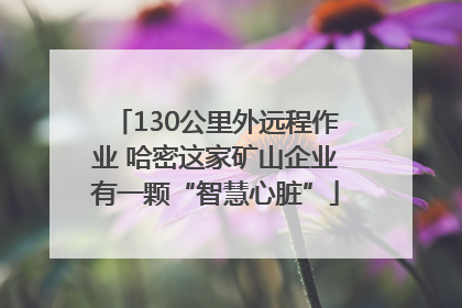 130公里外远程作业 哈密这家矿山企业有一颗“智慧心脏”