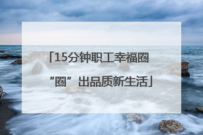 15分钟职工幸福圈 “圈”出品质新生活