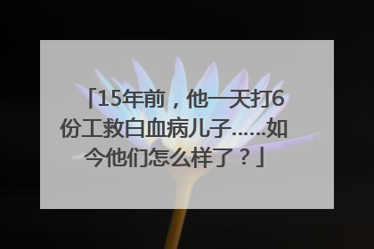 15年前，他一天打6份工救白血病儿子……如今他们怎么样了？