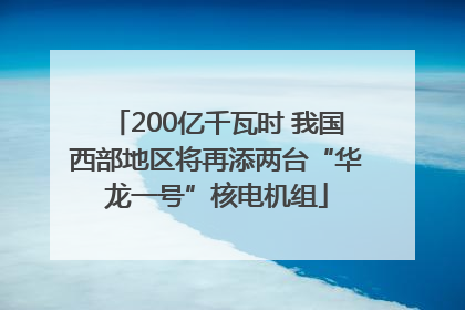 200亿千瓦时 我国西部地区将再添两台“华龙一号”核电机组