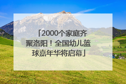 2000个家庭齐聚洛阳！全国幼儿篮球嘉年华将启幕