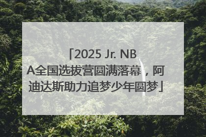 2025 Jr. NBA全国选拔营圆满落幕，阿迪达斯助力追梦少年圆梦