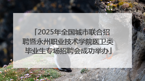 2025年全国城市联合招聘暨永州职业技术学院医卫类毕业生专场招聘会成功举办