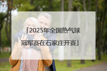 2025年全国热气球冠军赛在石家庄开赛