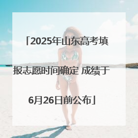 2025年山东高考填报志愿时间确定 成绩于6月26日前公布