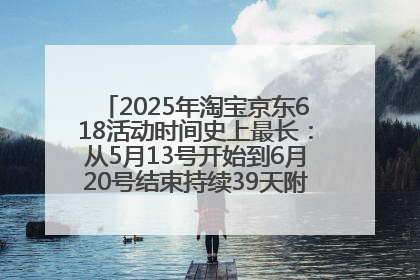 2025年淘宝京东618活动时间史上最长：从5月13号开始到6月20号结束持续39天附详细时间表一览