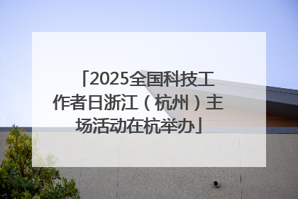 2025全国科技工作者日浙江（杭州）主场活动在杭举办