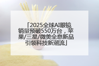 2025全球AI眼镜销量预破550万台，苹果/三星/微美全息新品引领科技新潮流