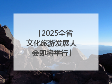 2025全省文化旅游发展大会即将举行