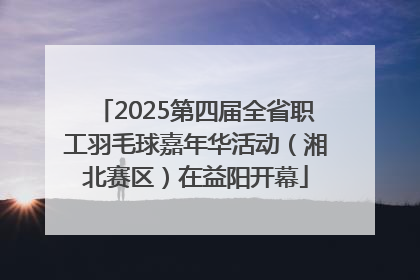 2025第四届全省职工羽毛球嘉年华活动（湘北赛区）在益阳开幕